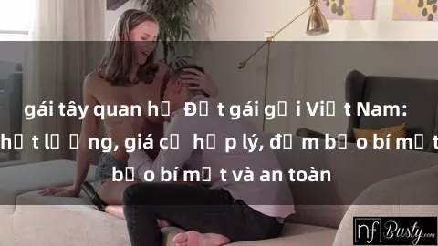 gái tây quan hệ Đặt gái gọi Việt Nam: Dịch vụ chất lượng, giá cả hợp lý, đảm bảo bí mật và an toàn