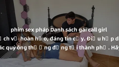 phim sex pháp Danh sách gái call girl vip chất lượng, dịch vụ hoàn hảo, đáng tin cậy. Điều hấp dẫn cho các quý ông thượng đẳng tại thành phố. Hãy nhấc máy và đặt lịch ngay!