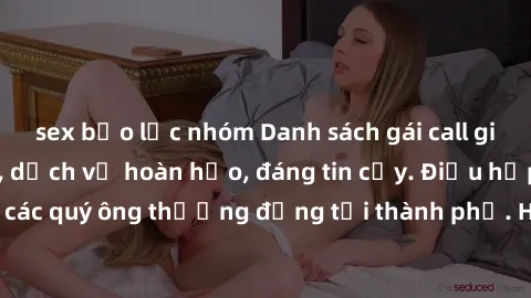 sex bạo lực nhóm Danh sách gái call girl vip chất lượng, dịch vụ hoàn hảo, đáng tin cậy. Điều hấp dẫn cho các quý ông thượng đẳng tại thành phố. Hãy nhấc máy và đặt lịch ngay!