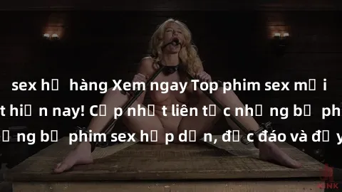 sex họ hàng Xem ngay Top phim sex mới nhất đang hot nhất hiện nay! Cập nhật liên tục những bộ phim sex hấp dẫn, độc đáo và đầy kích thích.