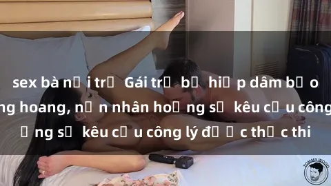 sex bà nội trợ Gái trẻ bị hiếp dâm bạo lực trong khu rừng hoang, nạn nhân hoảng sợ kêu cầu công lý được thực thi