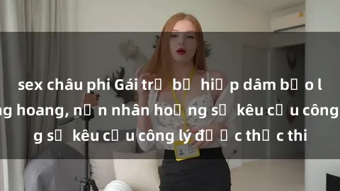 sex châu phi Gái trẻ bị hiếp dâm bạo lực trong khu rừng hoang, nạn nhân hoảng sợ kêu cầu công lý được thực thi