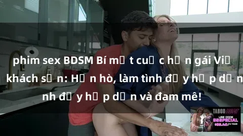 phim sex BDSM Bí mật cuộc hẹn gái Việt lần đầu ở khách sạn: Hẹn hò, làm tình đầy hấp dẫn và đam mê!