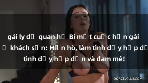 gái ly dị quan hệ Bí mật cuộc hẹn gái Việt lần đầu ở khách sạn: Hẹn hò, làm tình đầy hấp dẫn và đam mê!