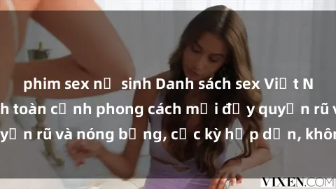 phim sex nữ sinh Danh sách sex Việt Nam không che - Ảnh toàn cảnh phong cách mới đầy quyến rũ và nóng bỏng, cực kỳ hấp dẫn, không thể bỏ qua!