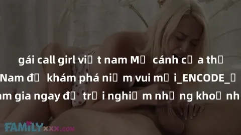 gái call girl việt nam Mở cánh cửa thế giới sex MILF Việt Nam để khám phá niềm vui mới_ENCODE_. Hãy tham gia ngay để trải nghiệm những khoảnh khắc đầy kích thích và đam mê.