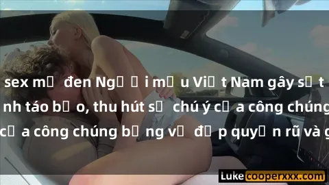 sex mỹ đen Người mẫu Việt Nam gây sốt với loạt shoot ảnh táo bạo, thu hút sự chú ý của công chúng bằng vẻ đẹp quyến rũ và gợi cảm.