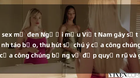 sex mỹ đen Người mẫu Việt Nam gây sốt với loạt shoot ảnh táo bạo, thu hút sự chú ý của công chúng bằng vẻ đẹp quyến rũ và gợi cảm.