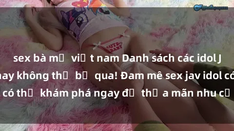 sex bà mẹ việt nam Danh sách các idol JAV hot nhất hiện nay không thể bỏ qua! Đam mê sex jav idol có thể khám phá ngay để thỏa mãn nhu cầu giải trí của mình!