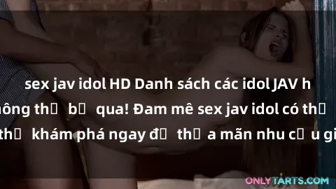 sex jav idol HD Danh sách các idol JAV hot nhất hiện nay không thể bỏ qua! Đam mê sex jav idol có thể khám phá ngay để thỏa mãn nhu cầu giải trí của mình!